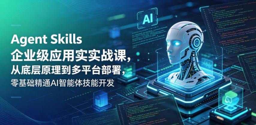 Agent Skills企业级应用实战课,从底层原理到多平台部署,零基础精通AI智能体技能开发-轻创终点站