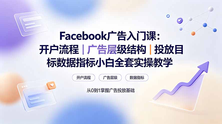 Facebook广告入门课:开户流程|广告层级结构|投放目标数据指标小白全套实操教学-轻创终点站