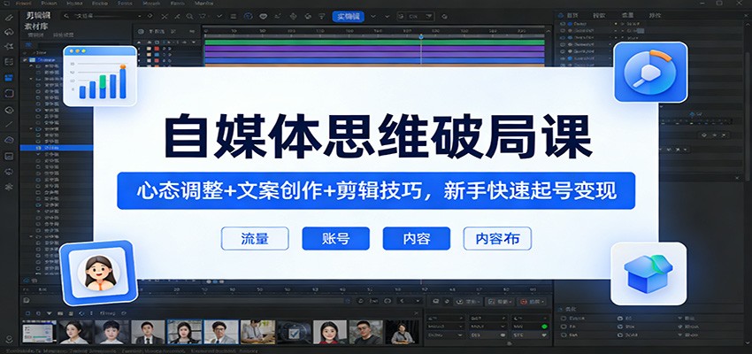 自媒体思维破局课：心态调整+文案创作+剪辑技巧，新手快速起号变现-轻创终点站