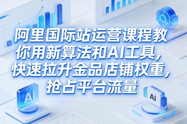 阿里国际站运营课程,教你用新算法和AI工具,快速拉升金品店铺权重,抢占平台流量(更新2026年08月)-轻创终点站
