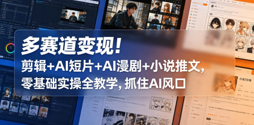 多赛道变现！剪辑+AI短片+AI漫剧+小说推文，零基础实操全教学，抓住AI风口-轻创终点站