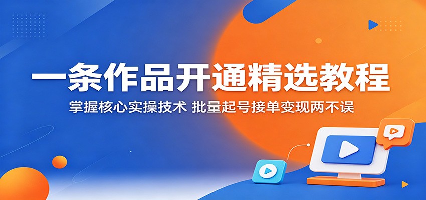 一条作品开通精选教程：掌握核心实操技术，批量起号接单变现两不误-轻创终点站