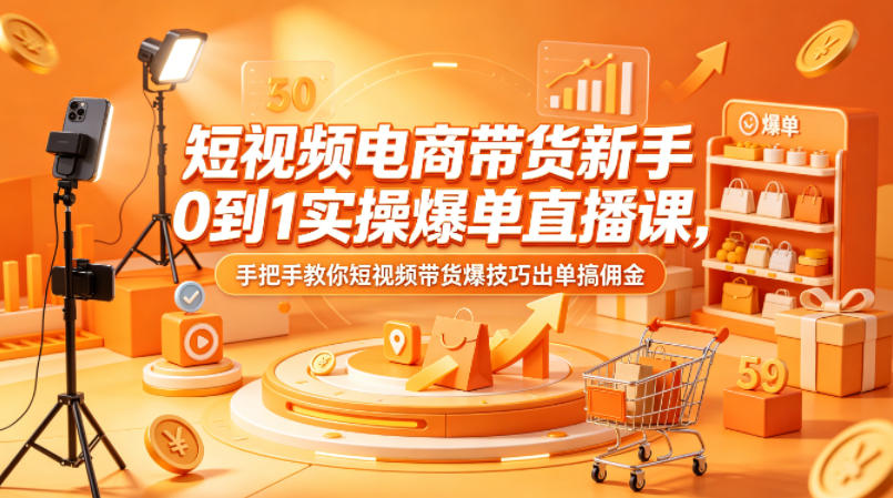 短视频电商带货新手0到1实操爆单直播课，手把手教你短视频带货爆技巧出单搞佣金-轻创终点站