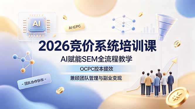 2026竞价系统培训课，AI赋能SEM全流程教学，OCPC控本提效，兼顾团队管理与副业变现-轻创终点站