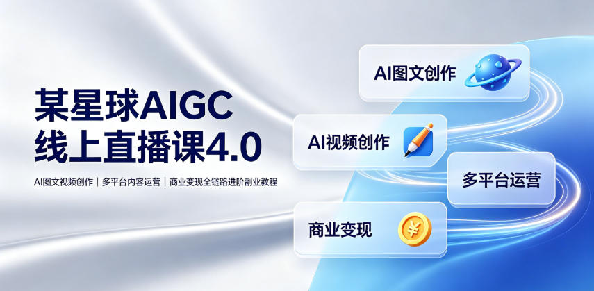 某星球AIGC线上直播课4.0|AI图文视频创作、多平台内容运营、商业变现全链路进阶副业教程-轻创终点站