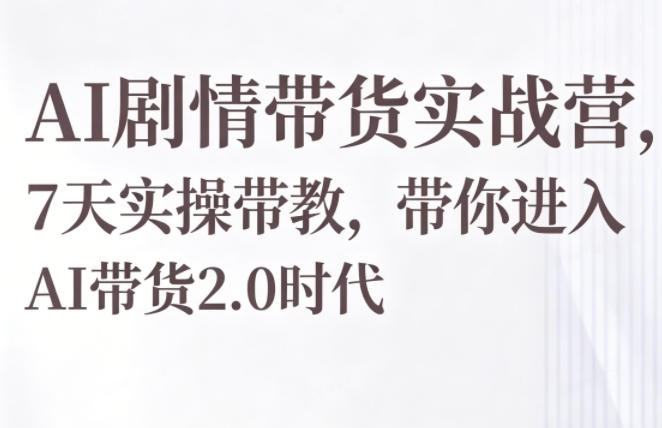 AI剧情带货实战营，7天实操带教，带你进入AI带货2.0时代-轻创终点站