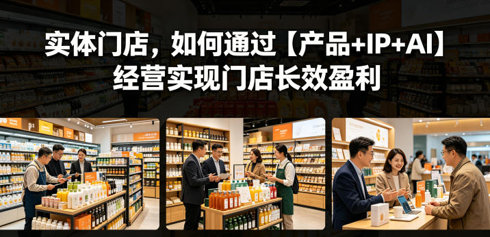 实体门店，如何通过【产品+IP+AI】经营实现门店长效盈利-轻创终点站
