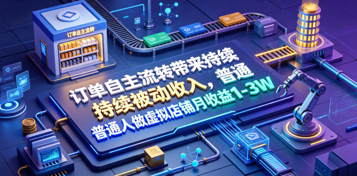 订单自主流转带来持续被动收入，普通人做虚拟店铺月收益1-3W【揭秘】-轻创终点站