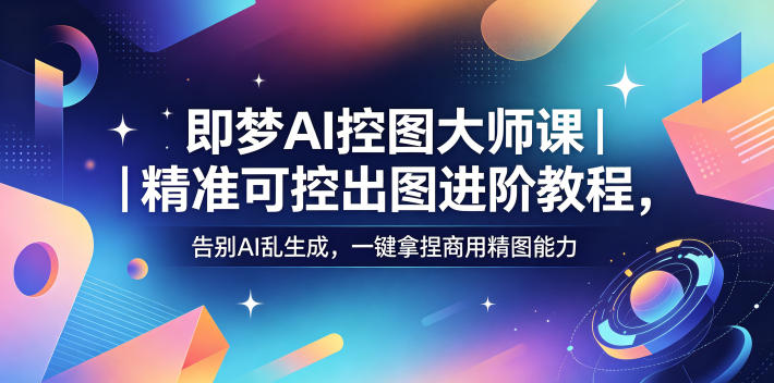 即梦AI控图大师课｜精准可控出图进阶教程，告别AI乱生成，一键拿捏商用精图能力-轻创终点站