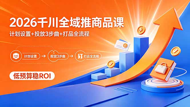 2026千川全域推商品课，计划设置+投放3步曲+打品全流程，低预算稳ROI-轻创终点站