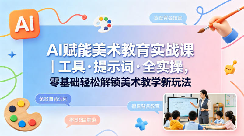 AI赋能美术教育实战课｜工具·提示词·全实操，零基础轻松解锁美术教学新玩法-轻创终点站