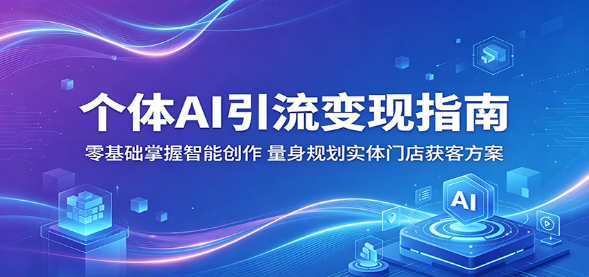 个体AI引流变现指南：零基础掌握智能创作，量身规划实体门店获客方案-轻创终点站
