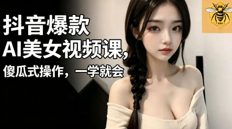 抖音爆款AI美女视频课，傻瓜式操作，一学就会，1个小就能上手-轻创终点站