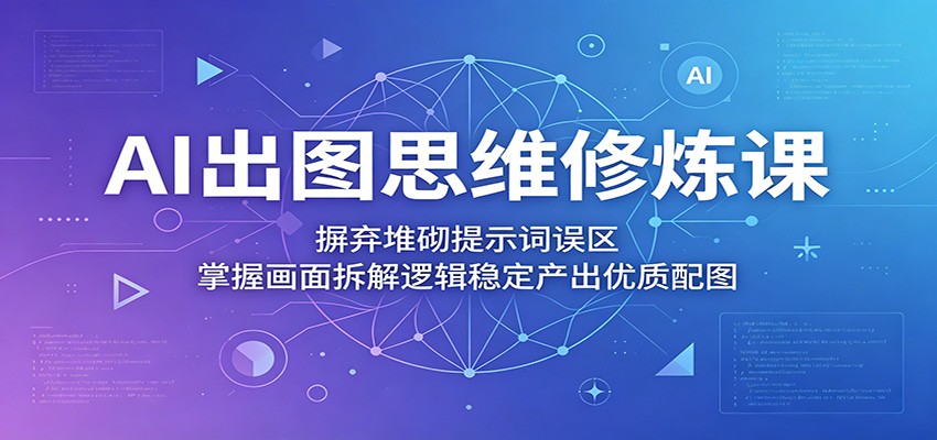 AI出图思维修炼课：摒弃堆砌提示词误区，掌握画面拆解逻辑稳定产出优质配图-轻创终点站