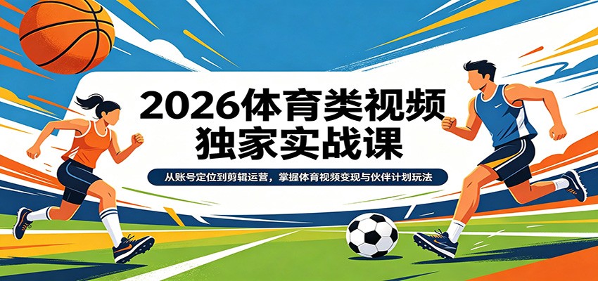 2026体育类视频独家实战课：从账号定位到剪辑运营，掌握体育视频变现与伙伴计划玩法-轻创终点站