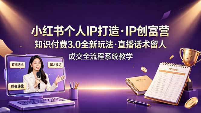 小红书个人IP打造创富营，知识付费3.0全新玩法，直播话术留人成交全流程系统教学-轻创终点站