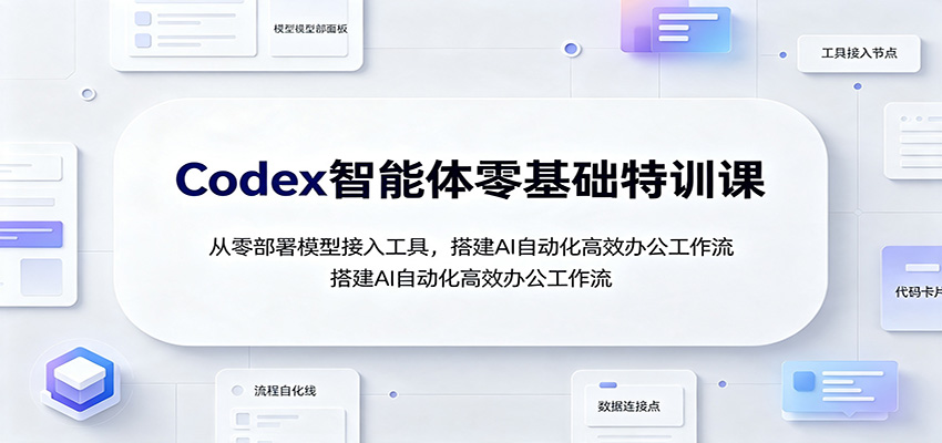 Codex智能体零基础特训课：从零部署模型接入工具，搭建AI自动化高效办公工作流-轻创终点站