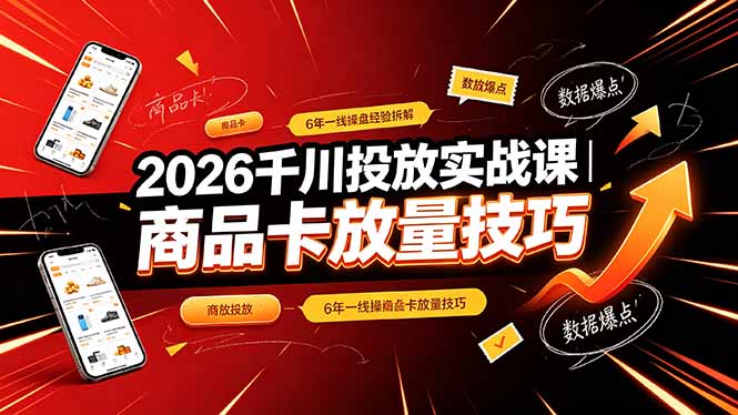 2026千川投放实战课|6年一线操盘经验拆解,通俗讲解全域投放,吃透商品卡放量技巧-轻创终点站