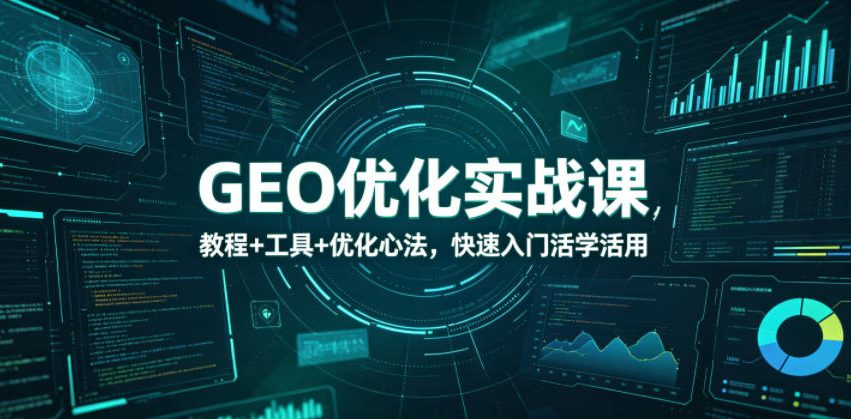 GEO优化实战课，教程+工具+优化心法，快速入门活学活用-轻创终点站