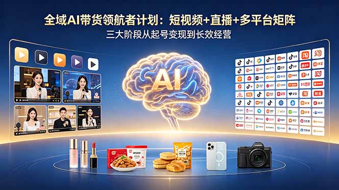 全域AI带货领航者计划：短视频+直播+多平台矩阵，三大阶段从起号变现到长效经营-轻创终点站