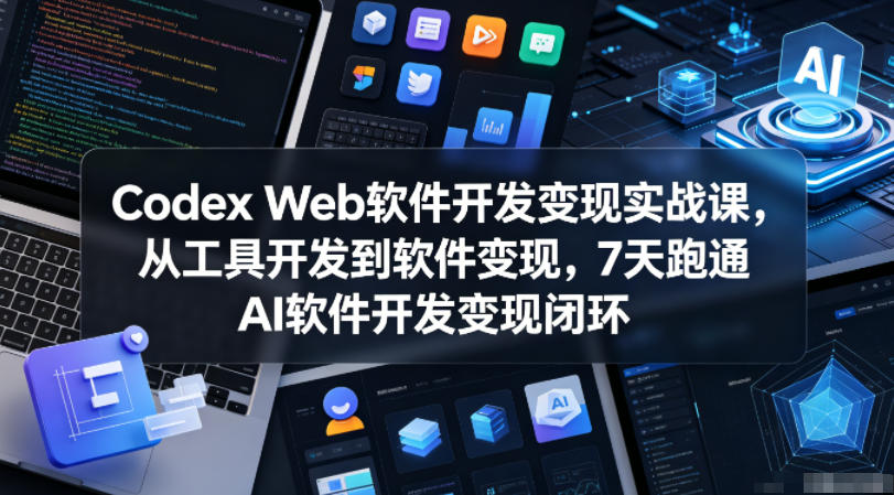 Codex Web软件开发变现实战课,从工具开发到软件变现,7天跑通AI软件开发变现闭环-轻创终点站