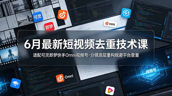 6月最新短视频去重技术课,适配可灵即梦快手Omni视频号,分镜底层重构规避平台查重-轻创终点站