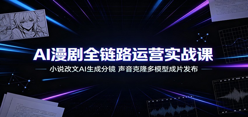 AI漫剧全链路运营实战课:小说改文AI生成分镜,声音克隆多模型成片发布-轻创终点站