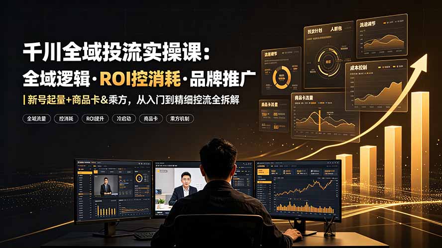 千川全域投流实操课:全域逻辑·ROI控消耗·品牌推广|新号起量+商品卡&乘方,从入门到精细控流全拆解-轻创终点站