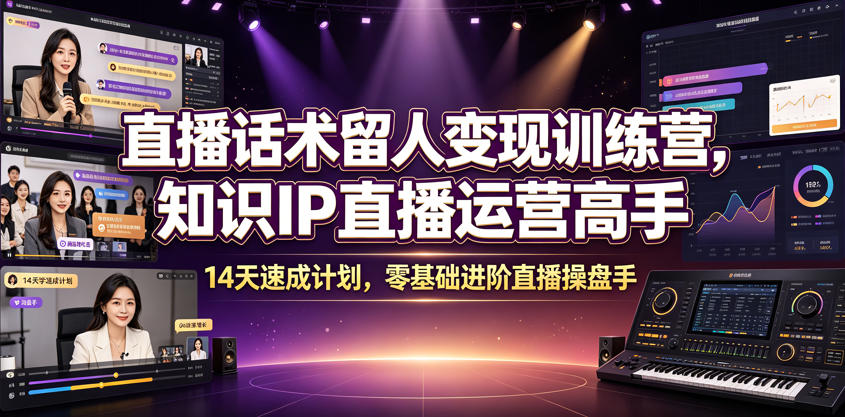 直播话术留人变现训练营，知识IP直播运营高手，14天速成计划，零基础进阶直播操盘手-轻创终点站
