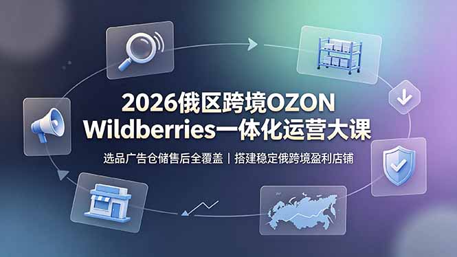 2026俄区跨境OZON Wildberries一体化运营大课,选品广告仓储售后全覆盖,搭建稳定俄跨境盈利店铺-轻创终点站