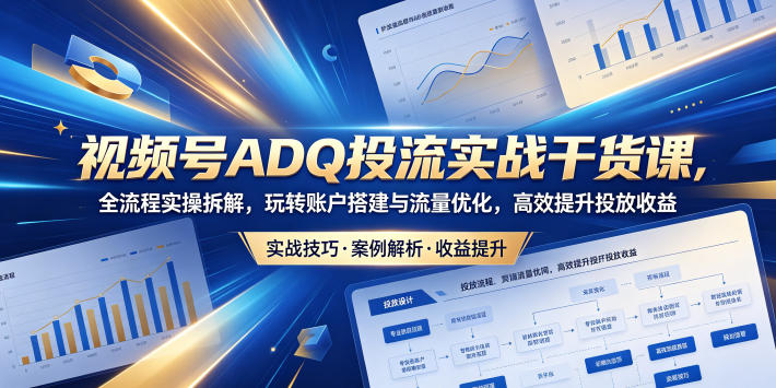 视频号ADQ投流实战干货课，全流程实操拆解，玩转账户搭建与流量优化，高效提升投放收益-轻创终点站