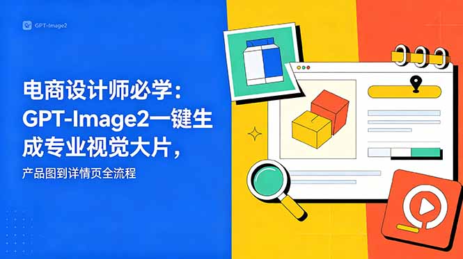 电商设计师必学-更新：GPT-Image2一键生成专业视觉大片，产品图到详情页全流程-轻创终点站