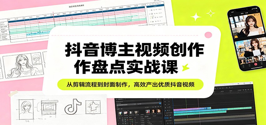 抖音博主视频创作盘点实战课：从剪辑流程到封面制作，高效产出优质抖音视频-轻创终点站