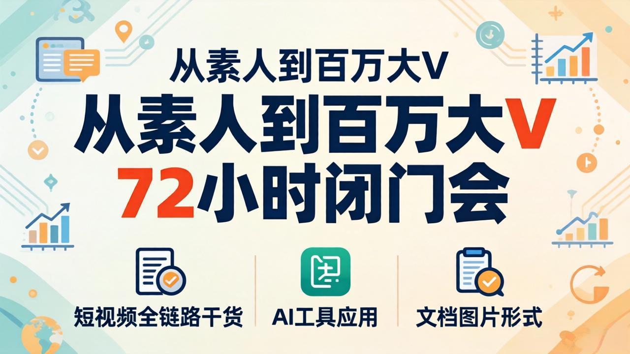 从素人到百万大V 72小时闭门会:短视频全链路干货+AI工具应用,文档图片形式轻松学变现-轻创终点站