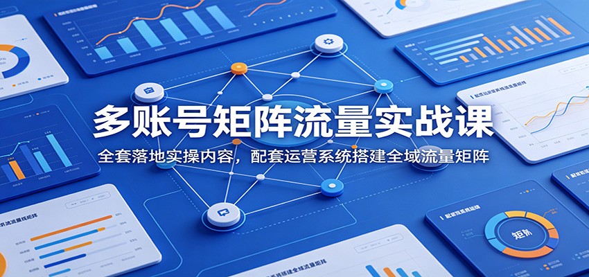 多账号矩阵流量实战课：全套落地实操内容，配套运营系统搭建全域流量矩阵-轻创终点站