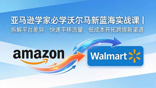 亚马逊卖家必学沃尔玛新蓝海实战课｜拆解平台差异，快速平移流量，低成本开拓跨境新渠道-轻创终点站