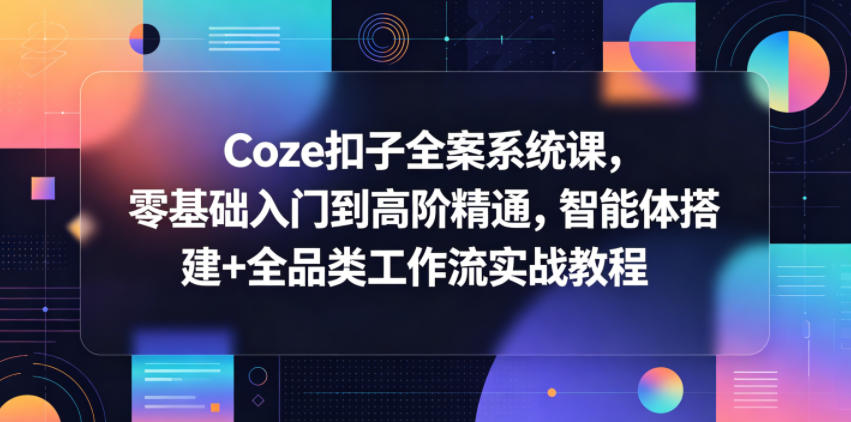 Coze扣子全案系统课，零基础入门到高阶精通，智能体搭建+全品类工作流实战教程-轻创终点站