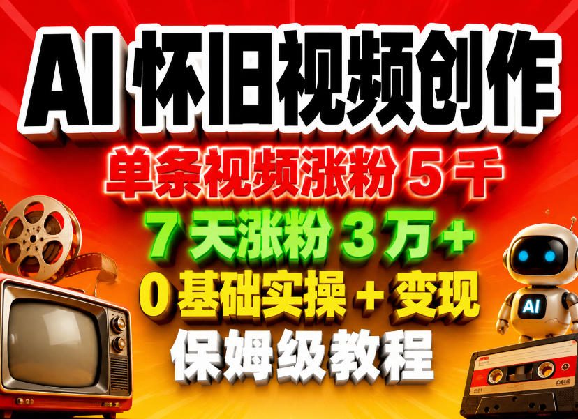 AI怀旧视频创作，单条视频涨粉5千，7天涨粉3W+，0基础实操+变现保姆级教程-轻创终点站