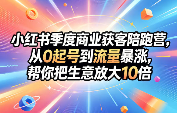 小红书季度商业获客陪跑营,从0起号到流量暴涨,帮你把生意放大10倍-轻创终点站