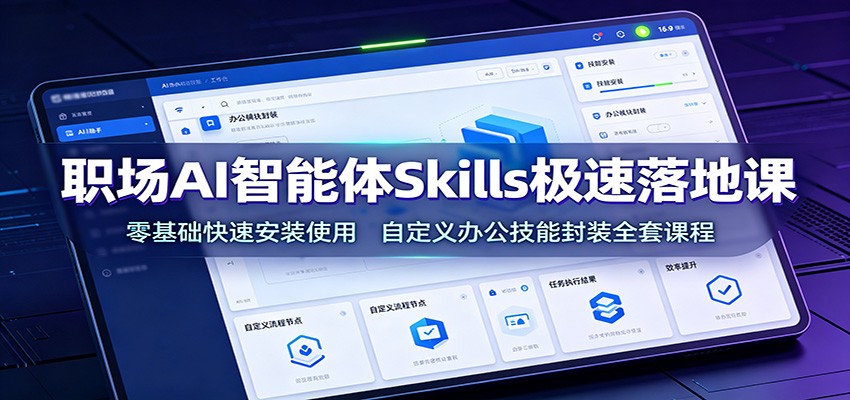 职场AI智能体Skills极速落地课:零基础快速安装使用,自定义办公技能封装全套课程-轻创终点站