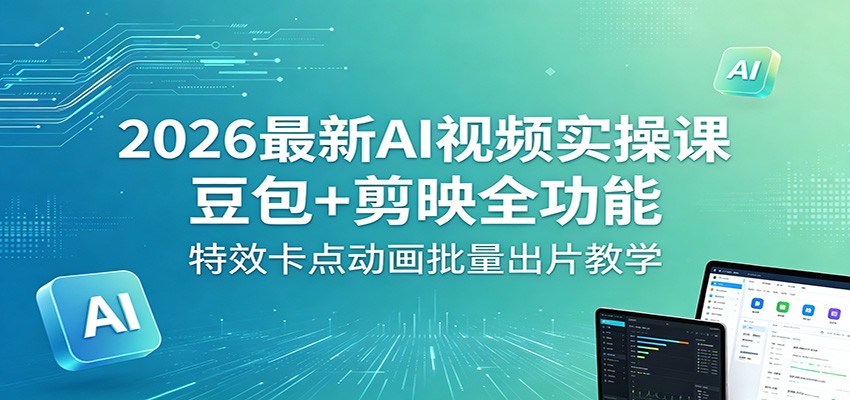 2026最新AI视频实操课：豆包+剪映全功能，特效卡点动画批量出片教学-轻创终点站