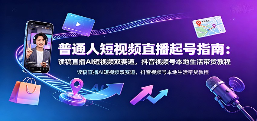 普通人短视频直播起号指南：读稿直播AI短视频双赛道，抖音视频号本地生活带货教程-轻创终点站