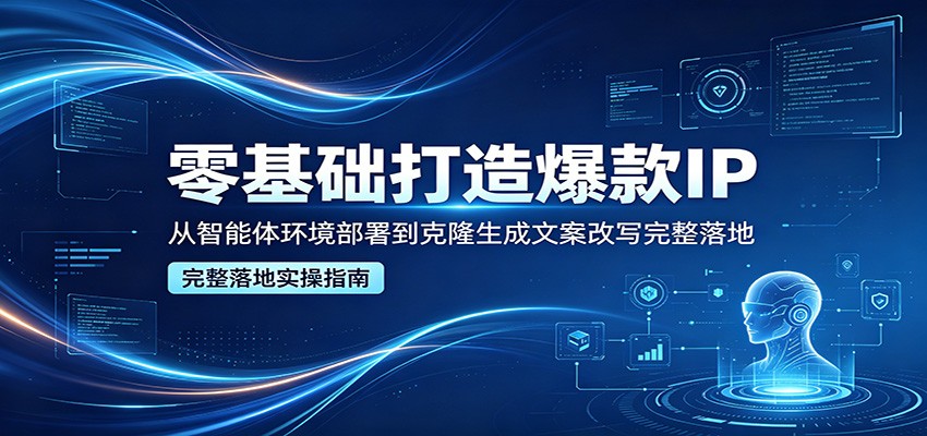 零基础打造爆款IP，从智能体环境部署到克隆生成文案改写完整落地-轻创终点站