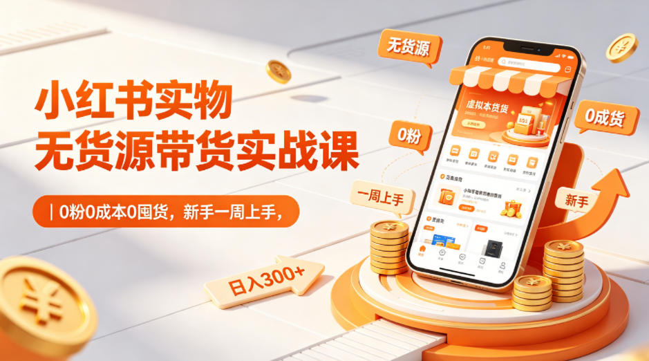 小红书实物无货源带货实战课｜0粉0成本0囤货，新手一周上手，日入300+(更新0702)-轻创终点站