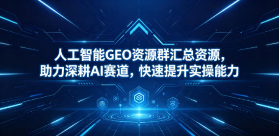 人工智能GEO资源群汇总资源，助力深耕AI赛道，快速提升实操能力-轻创终点站