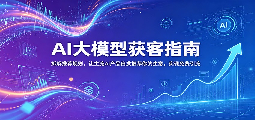 AI大模型获客指南：拆解推荐规则，让主流AI产品自发推荐你的生意 ，实现免费引流-轻创终点站