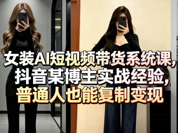 女装AI短视频带货系统课，抖音某博主实战经验，普通人也能复制变现-轻创终点站
