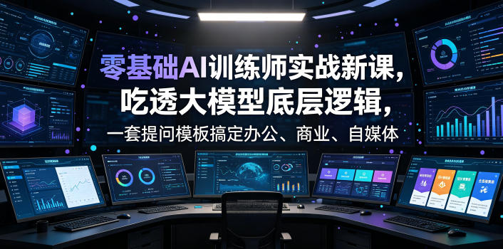 零基础AI训练师实战课,吃透大模型底层逻辑,一套提问模板搞定办公、商业、自媒体、设计、生活全场景AI落地应用-轻创终点站