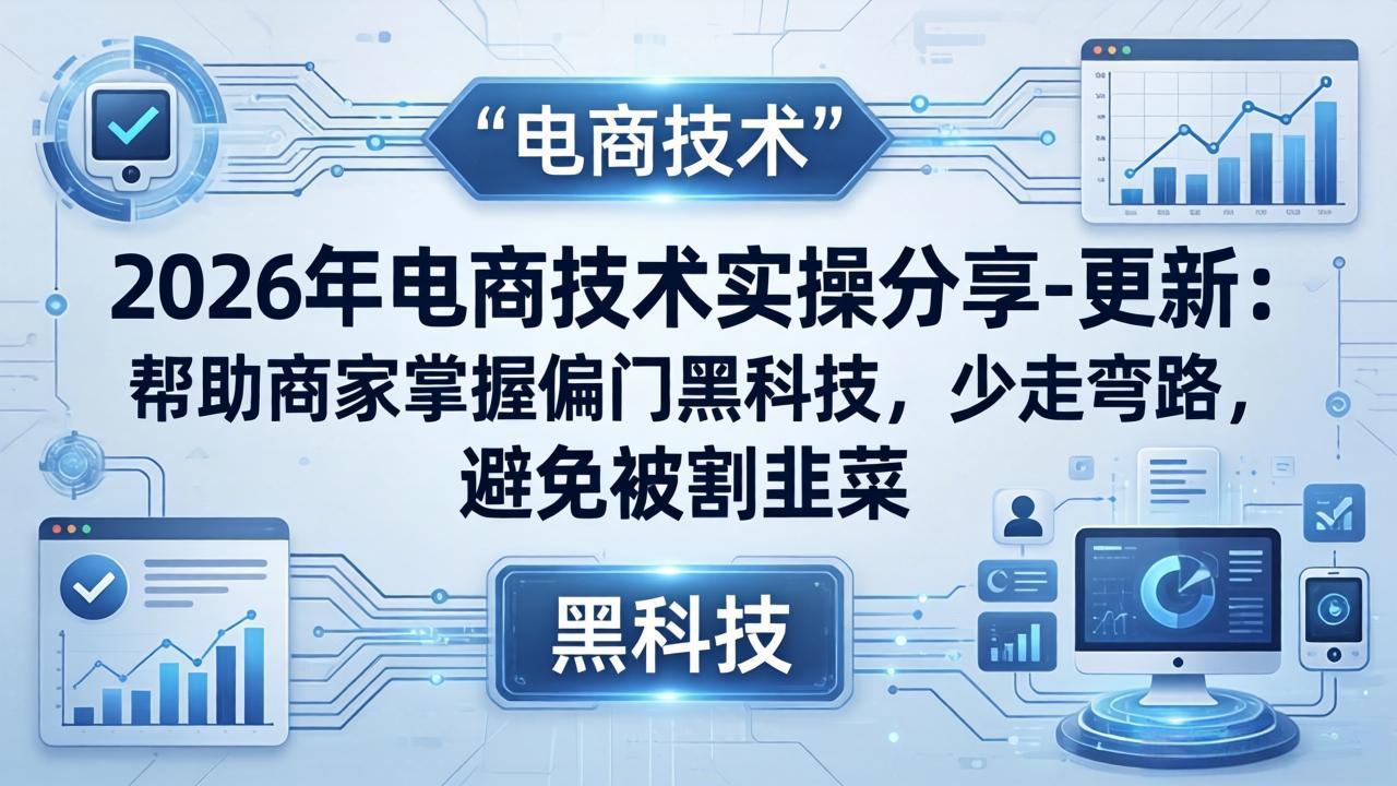 2026年电商技术实操分享-更新：帮助商家掌握偏门黑科技，少走弯路，避免被割韭菜-轻创终点站