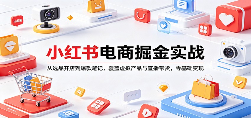 小红书电商掘金实战：从选品开店到爆款笔记，覆盖虚拟产品与直播带货，零基础变现-轻创终点站